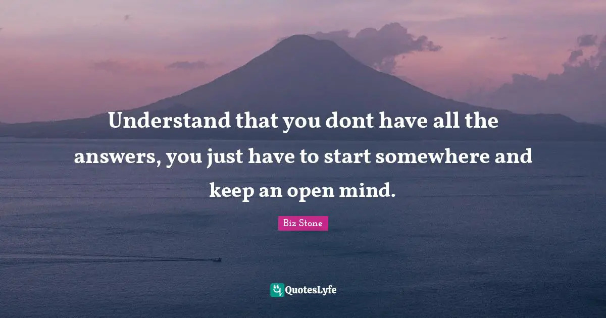 Understand that you dont have all the answers, you just have to start ... Understand that you dont have all the answers, you just have to start ...